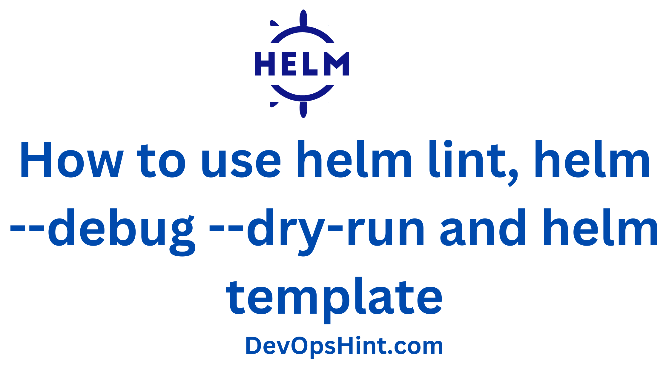 How to use helm lint, helm --debug --dry-run and helm template